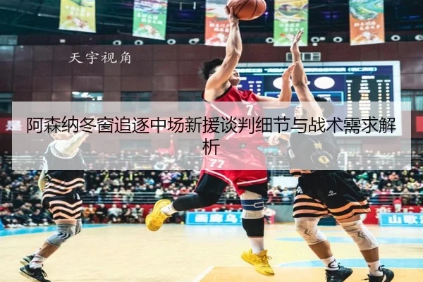 阿森纳冬窗追逐中场新援谈判细节与战术需求解析（MbSports）
